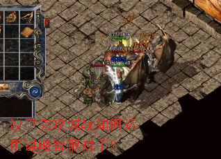 沙巴克攻城战如何运用谋略智取对手? 沙巴克攻城战如何运用谋略智取对手?