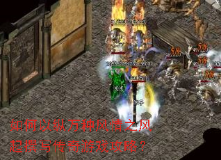 如何以纵万种风情之风起撰写传奇游戏攻略? 如何以纵万种风情之风起撰写传奇游戏攻略?