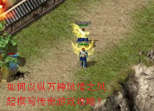 如何以纵万种风情之风起撰写传奇游戏攻略? 如何以纵万种风情之风起撰写传奇游戏攻略?