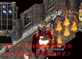 想成为传奇PK高手?为何生命值与防御能力才是关键所在? 想成为传奇PK高手?为何生命值与防御能力才是关键所在?