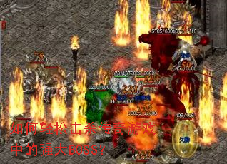 如何轻松击杀传奇游戏中的强大BOSS? 如何轻松击杀传奇游戏中的强大BOSS?