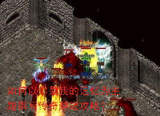 如何以你是我的记忆为主题撰写传奇游戏攻略? 如何以你是我的记忆为主题撰写传奇游戏攻略?