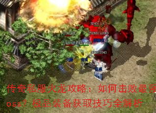 传奇私服火龙攻略:如何击败最强Boss?极品装备获取技巧全解析 传奇私服火龙攻略:如何击败最强Boss?极品装备获取技巧全解析