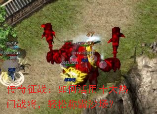 传奇征战:如何活用十大热门战将,轻松称霸沙场? 传奇征战:如何活用十大热门战将,轻松称霸沙场?