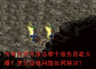 传奇手游开服选哪个服务器最火爆?常见疑难问题如何解决? 传奇手游开服选哪个服务器最火爆?常见疑难问题如何解决?