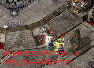 新开满V变态版传奇攻略:如何快速升级并称霸沙巴克? 新开满V变态版传奇攻略:如何快速升级并称霸沙巴克?