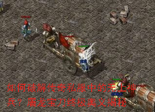 如何破解传奇私服中的无上神兵?屠龙宝刀终极奥义揭秘 如何破解传奇私服中的无上神兵?屠龙宝刀终极奥义揭秘