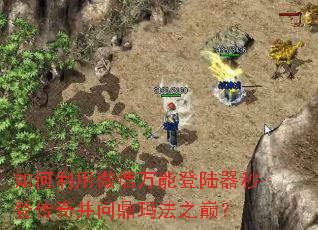 如何利用微信万能登陆器秒登传奇并问鼎玛法之巅? 如何利用微信万能登陆器秒登传奇并问鼎玛法之巅?