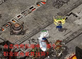 合击传奇私服中,哪个职业组合最具优势? 合击传奇私服中,哪个职业组合最具优势?