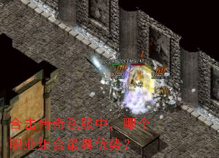 合击传奇私服中,哪个职业组合最具优势? 合击传奇私服中,哪个职业组合最具优势?