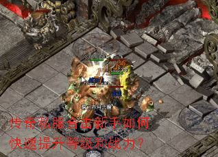传奇私服合击新手如何快速提升等级和战力? 传奇私服合击新手如何快速提升等级和战力?