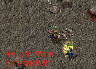 传奇沙城争霸赛主力阵容如何搭配? 传奇沙城争霸赛主力阵容如何搭配?