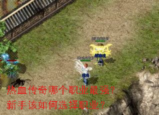 热血传奇哪个职业最强?新手该如何选择职业? 热血传奇哪个职业最强?新手该如何选择职业?