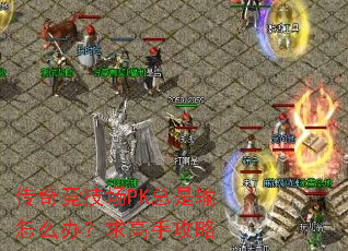 传奇竞技场PK总是输怎么办?求高手攻略 传奇竞技场PK总是输怎么办?求高手攻略