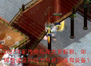 2027年新传奇私服大更新后,如何快速提升战力与获取稀有装备? 2027年新传奇私服大更新后,如何快速提升战力与获取稀有装备?