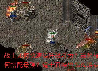 战士如何快速提升战斗力?法师技能如何搭配最强?道士召唤兽怎么培养? 战士如何快速提升战斗力?法师技能如何搭配最强?道士召唤兽怎么培养?
