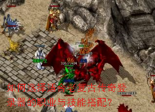 如何选择适合老复古传奇登录器的职业与技能搭配? 如何选择适合老复古传奇登录器的职业与技能搭配?
