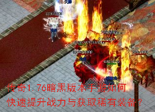 传奇1.76暗黑版本手游如何快速提升战力与获取稀有装备? 传奇1.76暗黑版本手游如何快速提升战力与获取稀有装备?