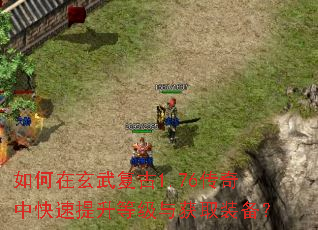 如何在玄武复古1.76传奇中快速提升等级与获取装备? 如何在玄武复古1.76传奇中快速提升等级与获取装备?
