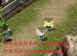 传奇合击版本中,如何快速提升角色战力与组合技能效果? 传奇合击版本中,如何快速提升角色战力与组合技能效果?