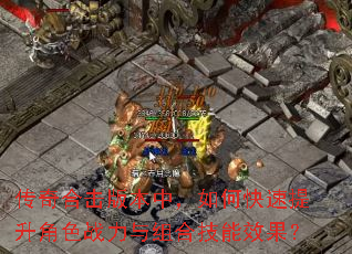 传奇合击版本中,如何快速提升角色战力与组合技能效果? 传奇合击版本中,如何快速提升角色战力与组合技能效果?