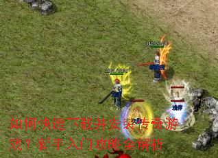 如何快速下载并安装传奇游戏?新手入门攻略全解析 如何快速下载并安装传奇游戏?新手入门攻略全解析