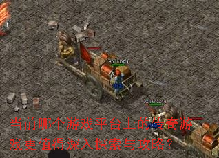 当前哪个游戏平台上的传奇游戏更值得深入探索与攻略? 当前哪个游戏平台上的传奇游戏更值得深入探索与攻略?