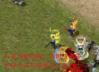 打金传奇攻略:如何快速提升战力与获取稀有装备? 打金传奇攻略:如何快速提升战力与获取稀有装备?