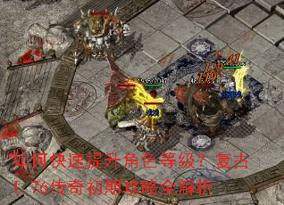 如何快速提升角色等级?复古1.76传奇初期攻略全解析 如何快速提升角色等级?复古1.76传奇初期攻略全解析