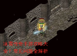 冰雪传奇手游攻略大全?常见问题全解析 冰雪传奇手游攻略大全?常见问题全解析