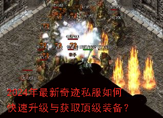2024年最新奇迹私服如何快速升级与获取顶级装备? 2024年最新奇迹私服如何快速升级与获取顶级装备?