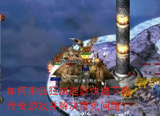如何用疯狂加速器快速下载传奇游戏并解决常见问题? 如何用疯狂加速器快速下载传奇游戏并解决常见问题?