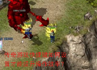 传奇游戏快捷键如何设置才能提升操作效率? 传奇游戏快捷键如何设置才能提升操作效率?