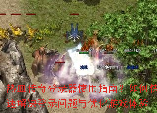热血传奇登录器使用指南?如何快速解决登录问题与优化游戏体验 热血传奇登录器使用指南?如何快速解决登录问题与优化游戏体验