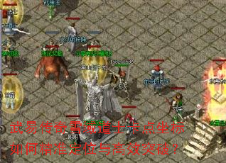 武易传奇雪域道士卡点坐标如何精准定位与高效突破? 武易传奇雪域道士卡点坐标如何精准定位与高效突破?