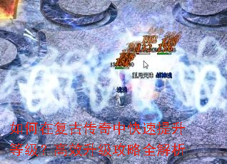 如何在复古传奇中快速提升等级?高效升级攻略全解析 如何在复古传奇中快速提升等级?高效升级攻略全解析